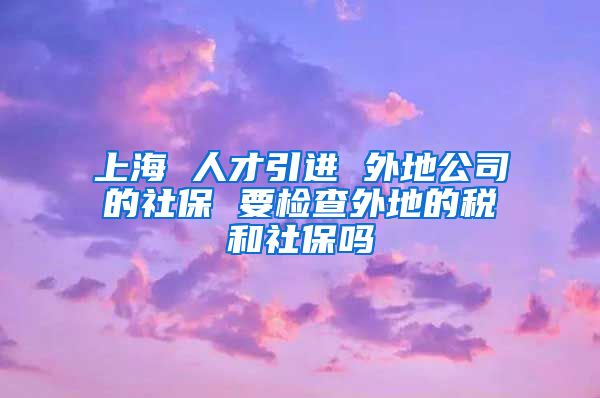 上海 人才引进 外地公司的社保 要检查外地的税和社保吗