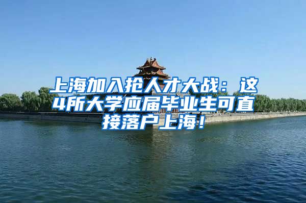 上海加入抢人才大战：这4所大学应届毕业生可直接落户上海！