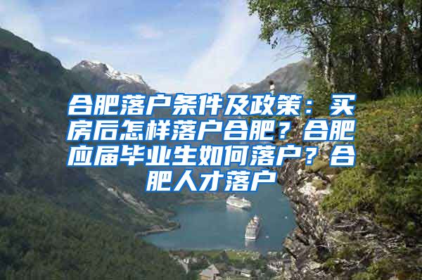 合肥落户条件及政策：买房后怎样落户合肥？合肥应届毕业生如何落户？合肥人才落户