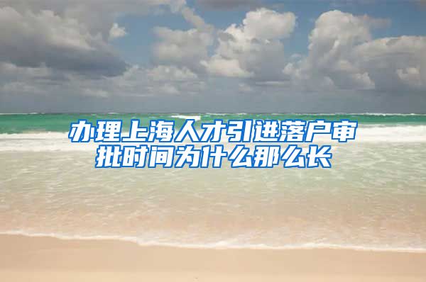 办理上海人才引进落户审批时间为什么那么长