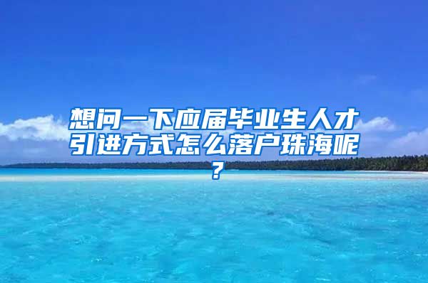 想问一下应届毕业生人才引进方式怎么落户珠海呢？