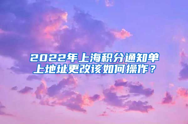 2022年上海积分通知单上地址更改该如何操作？