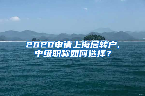 2020申请上海居转户,中级职称如何选择？