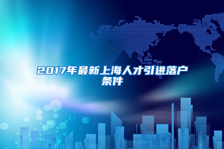 2017年最新上海人才引进落户条件