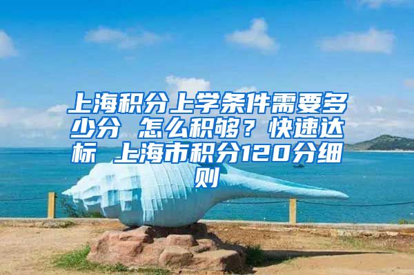 上海积分上学条件需要多少分 怎么积够？快速达标 上海市积分120分细则