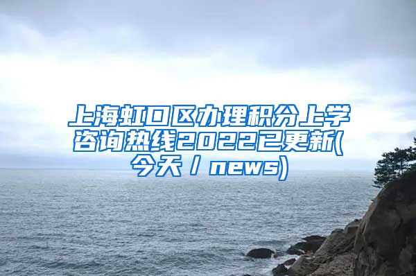 上海虹口区办理积分上学咨询热线2022已更新(今天／news)