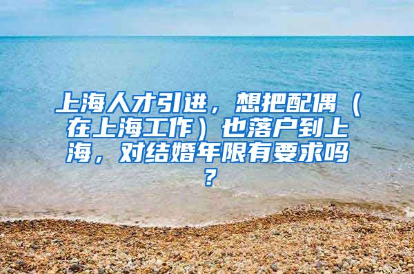 上海人才引进，想把配偶（在上海工作）也落户到上海，对结婚年限有要求吗？