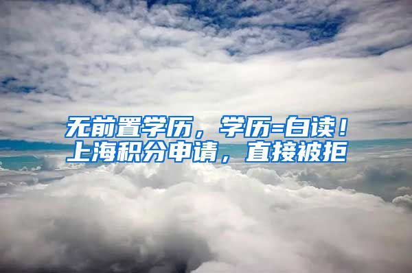 无前置学历，学历=白读！上海积分申请，直接被拒