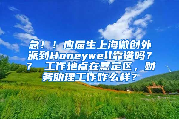 急！！应届生上海微创外派到Honeywell靠谱吗？？ 工作地点在嘉定区，财务助理工作咋么样？