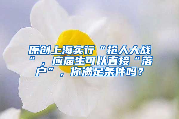 原创上海实行“抢人大战”，应届生可以直接“落户”，你满足条件吗？