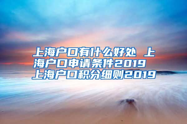 上海户口有什么好处 上海户口申请条件2019 上海户口积分细则2019