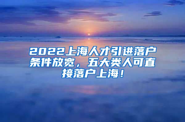 2022上海人才引进落户条件放宽，五大类人可直接落户上海！