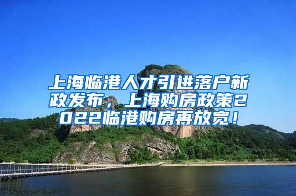 上海临港人才引进落户新政发布，上海购房政策2022临港购房再放宽！