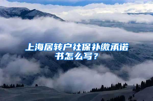 上海居转户社保补缴承诺书怎么写？