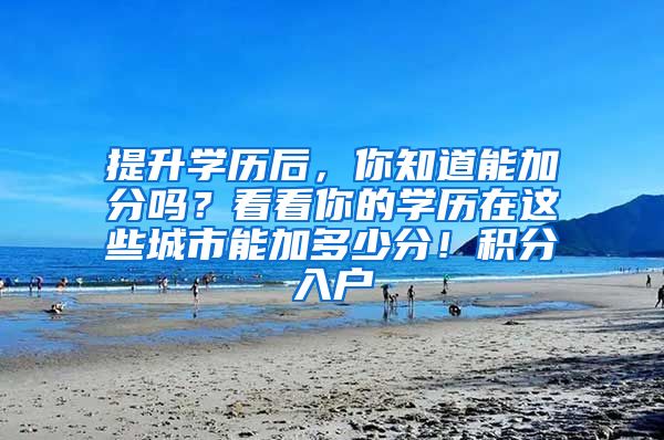 提升学历后，你知道能加分吗？看看你的学历在这些城市能加多少分！积分入户