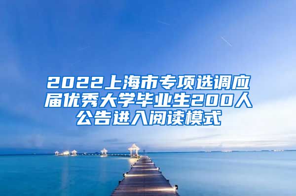 2022上海市专项选调应届优秀大学毕业生200人公告进入阅读模式