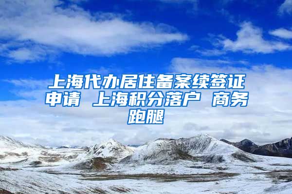 上海代办居住备案续签证申请 上海积分落户 商务跑腿