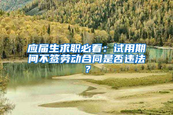 应届生求职必看：试用期间不签劳动合同是否违法？