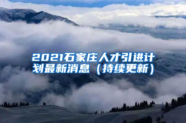 2021石家庄人才引进计划最新消息（持续更新）