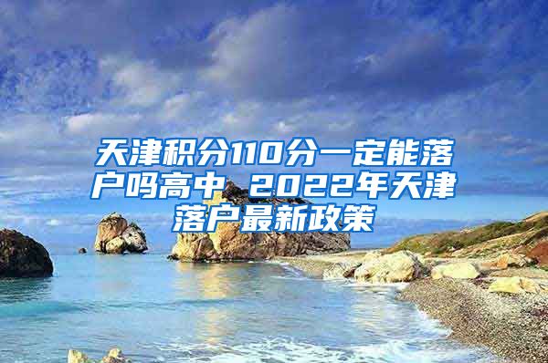 天津积分110分一定能落户吗高中 2022年天津落户最新政策