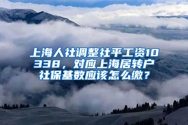 上海人社调整社平工资10338，对应上海居转户社保基数应该怎么缴？