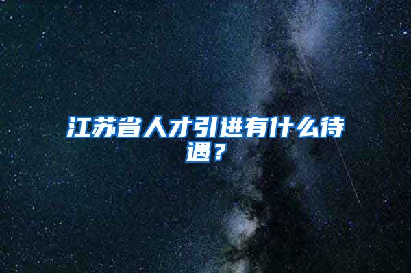 江苏省人才引进有什么待遇？