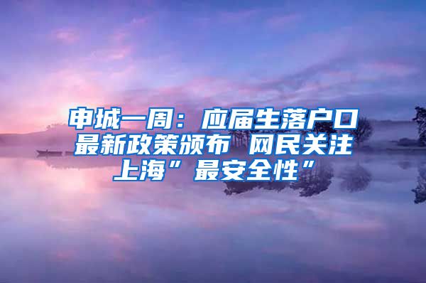 申城一周：应届生落户口最新政策颁布 网民关注上海”最安全性”