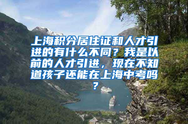 上海积分居住证和人才引进的有什么不同？我是以前的人才引进，现在不知道孩子还能在上海中考吗？