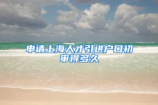 申请上海人才引进户口初审得多久