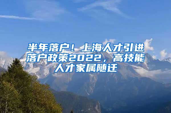 半年落户！上海人才引进落户政策2022，高技能人才家属随迁