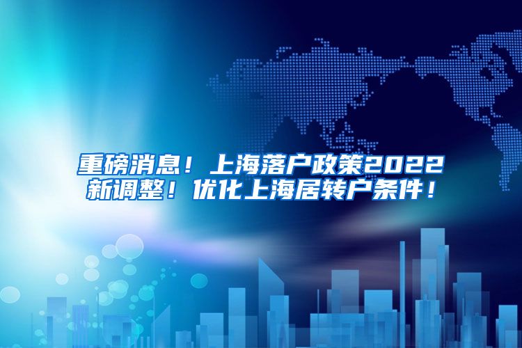 重磅消息！上海落户政策2022新调整！优化上海居转户条件！