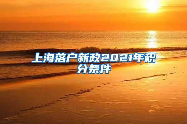 上海落户新政2021年积分条件