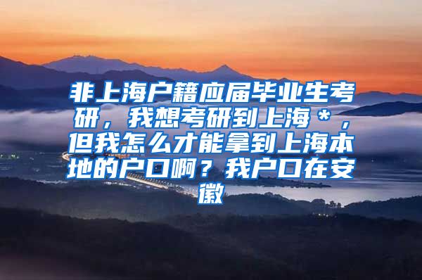 非上海户籍应届毕业生考研，我想考研到上海＊，但我怎么才能拿到上海本地的户口啊？我户口在安徽