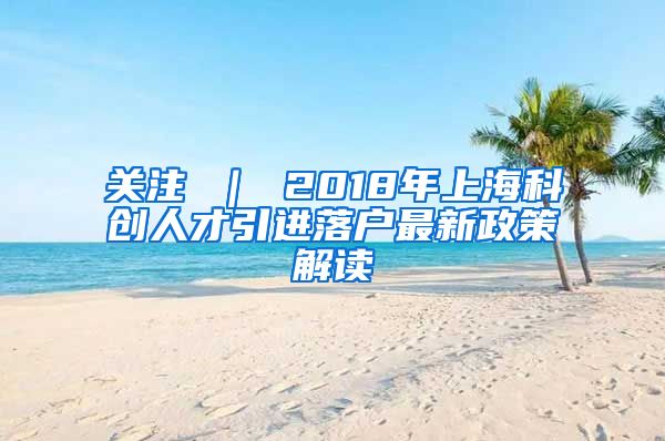 关注 ｜ 2018年上海科创人才引进落户最新政策解读