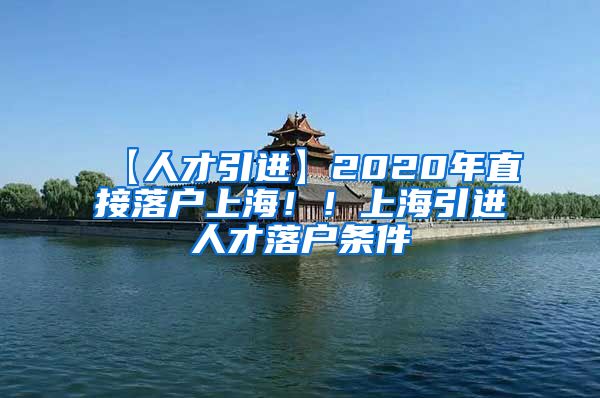 【人才引进】2020年直接落户上海！！上海引进人才落户条件