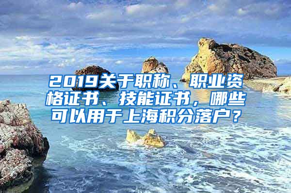 2019关于职称、职业资格证书、技能证书，哪些可以用于上海积分落户？