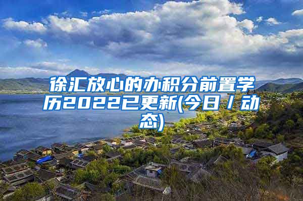 徐汇放心的办积分前置学历2022已更新(今日／动态)