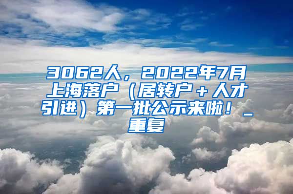 3062人，2022年7月上海落户（居转户＋人才引进）第一批公示来啦！_重复