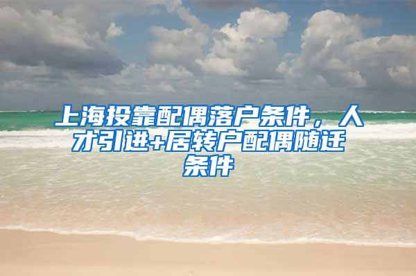 上海投靠配偶落户条件，人才引进+居转户配偶随迁条件