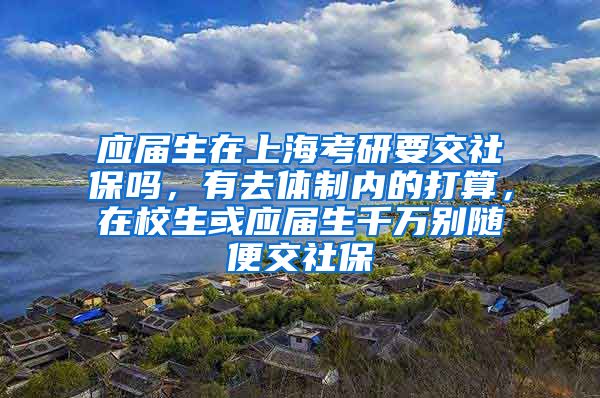 应届生在上海考研要交社保吗，有去体制内的打算，在校生或应届生千万别随便交社保