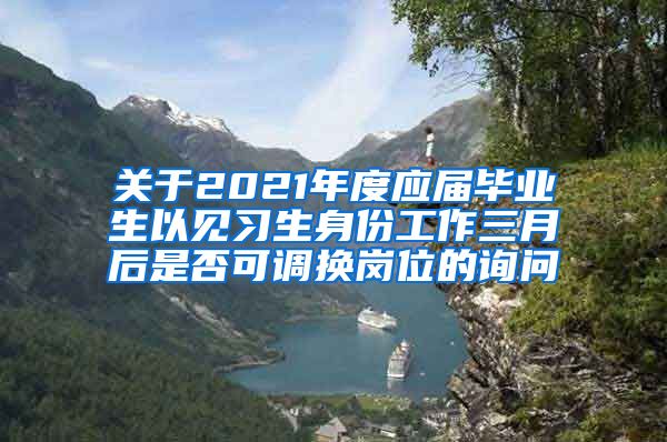 关于2021年度应届毕业生以见习生身份工作三月后是否可调换岗位的询问