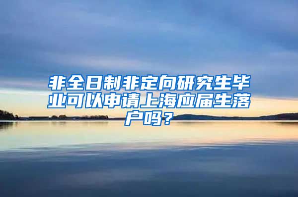 非全日制非定向研究生毕业可以申请上海应届生落户吗？