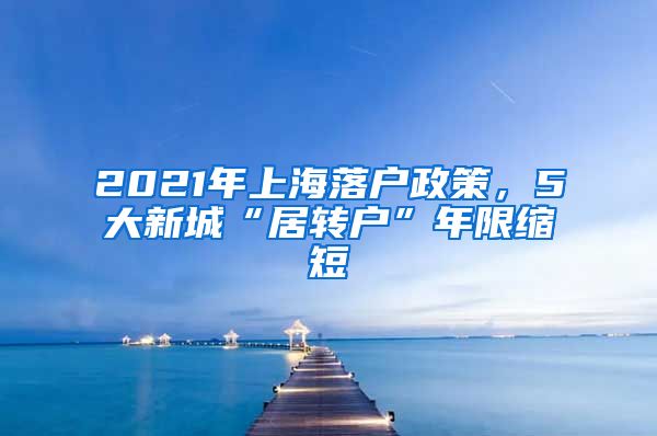 2021年上海落户政策，5大新城“居转户”年限缩短