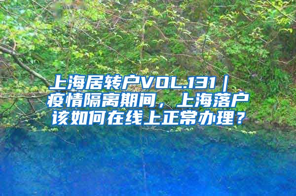 上海居转户VOL.131｜ 疫情隔离期间，上海落户该如何在线上正常办理？