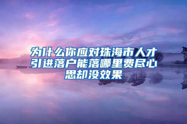 为什么你应对珠海市人才引进落户能落哪里费尽心思却没效果