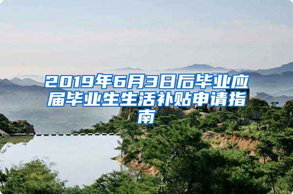 2019年6月3日后毕业应届毕业生生活补贴申请指南