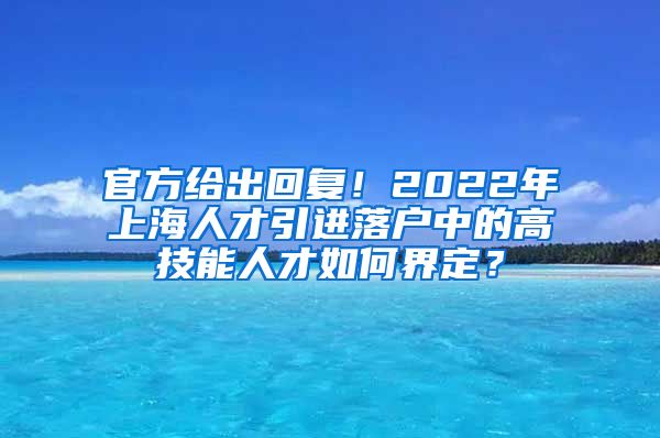 官方给出回复！2022年上海人才引进落户中的高技能人才如何界定？