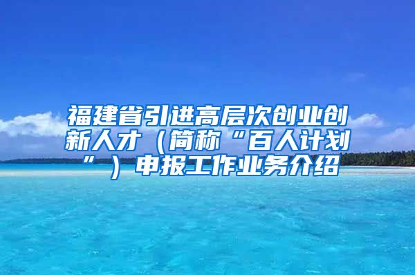 福建省引进高层次创业创新人才（简称“百人计划”）申报工作业务介绍