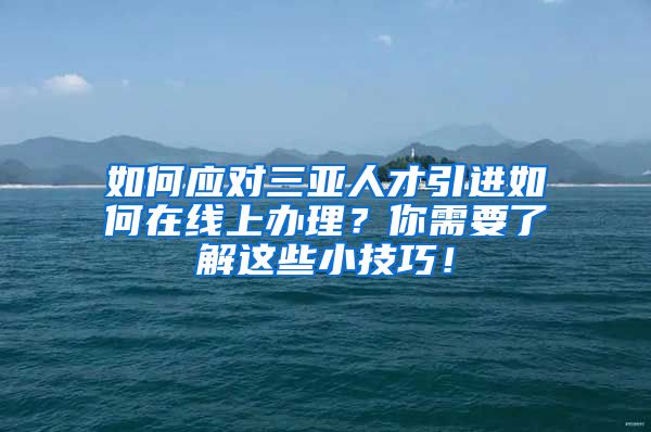 如何应对三亚人才引进如何在线上办理？你需要了解这些小技巧！