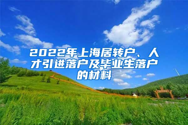 2022年上海居转户、人才引进落户及毕业生落户的材料